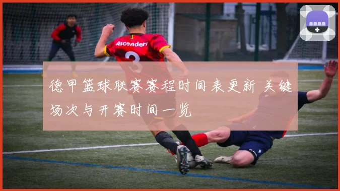 德甲篮球联赛赛程时间表更新 关键场次与开赛时间一览