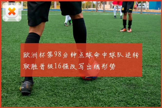 欧洲杯第98分钟点球命中球队逆转取胜晋级16强改写出线形势