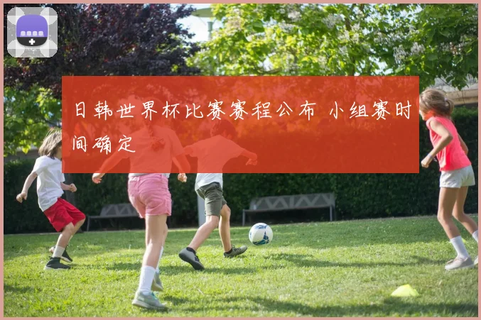 日韩世界杯比赛赛程公布 小组赛时间确定