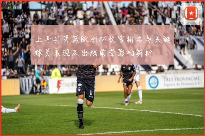 土耳其男篮欧洲杯收官排名与关键球员表现及出线前景影响解析