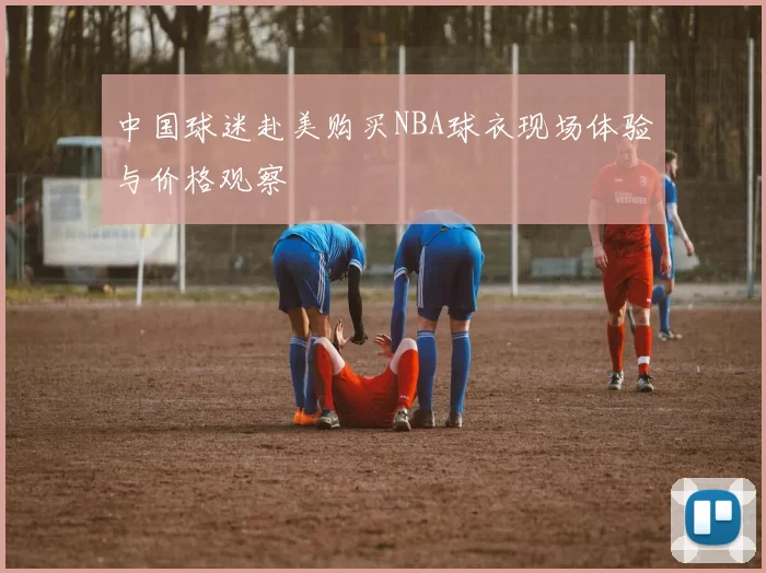 中国球迷赴美购买NBA球衣现场体验与价格观察