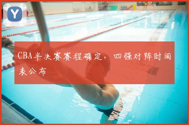 CBA半决赛赛程确定，四强对阵时间表公布
