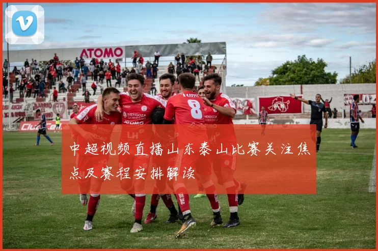 中超视频直播山东泰山比赛关注焦点及赛程安排解读