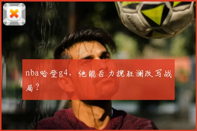 nba哈登g4，他能否力挽狂澜改写战局？