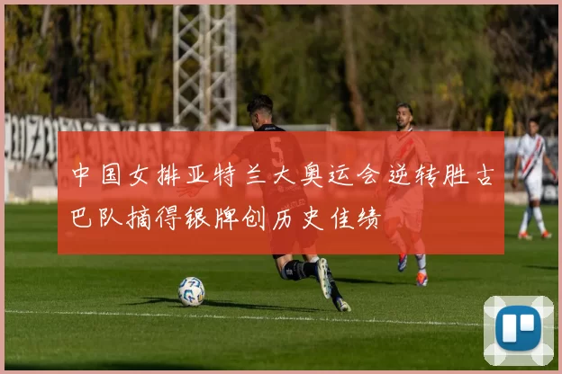 中国女排亚特兰大奥运会逆转胜古巴队摘得银牌创历史佳绩