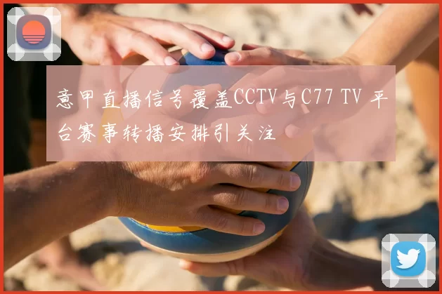 意甲直播信号覆盖CCTV与C77 TV 平台赛事转播安排引关注