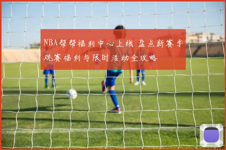 NBA帮帮福利中心上线 盘点新赛季观赛福利与限时活动全攻略