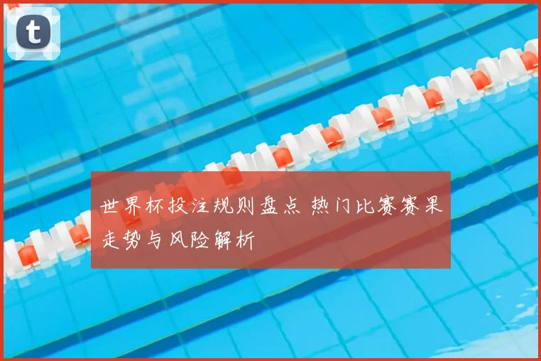 世界杯投注规则盘点 热门比赛赛果走势与风险解析