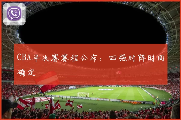 CBA半决赛赛程公布，四强对阵时间确定