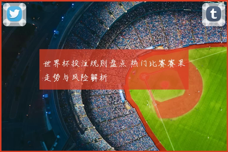 世界杯投注规则盘点 热门比赛赛果走势与风险解析