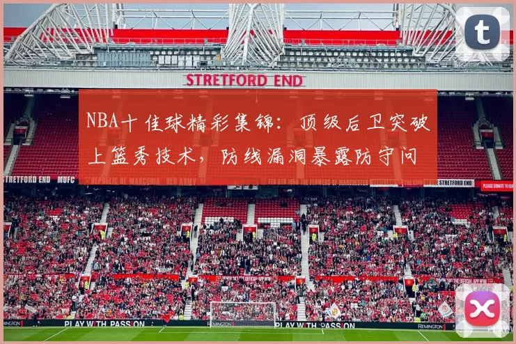 NBA十佳球精彩集锦：顶级后卫突破上篮秀技术，防线漏洞暴露防守问题
