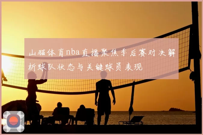 山猫体育nba直播聚焦季后赛对决解析球队状态与关键球员表现