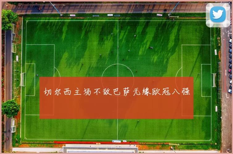 切尔西主场不敌巴萨无缘欧冠八强