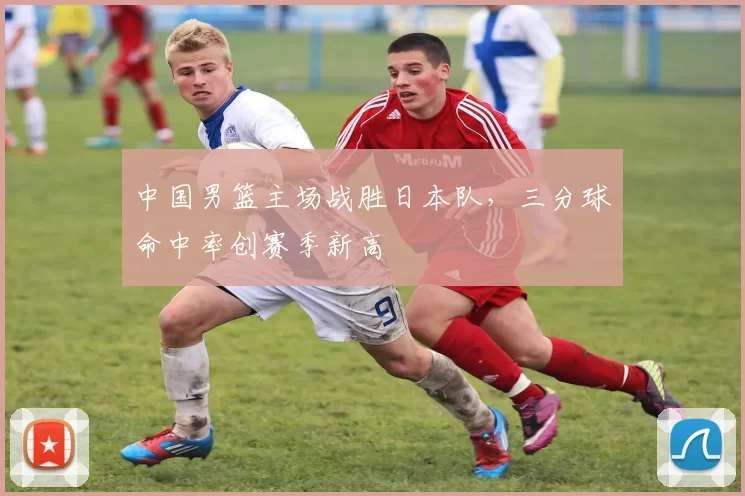 中国男篮主场战胜日本队，三分球命中率创赛季新高