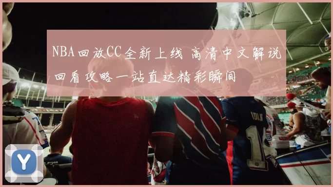 NBA回放CC全新上线 高清中文解说回看攻略一站直达精彩瞬间