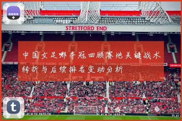 中国女足哪夺冠回顾赛地关键战术转折与后续排名变动分析