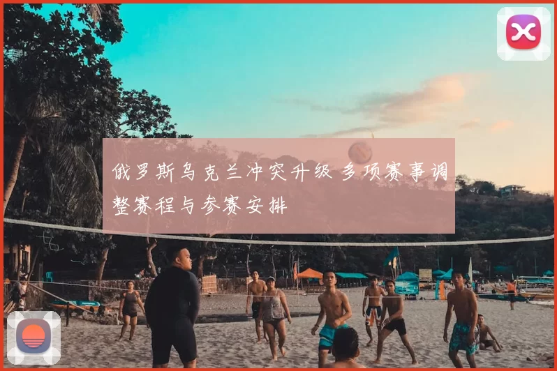 俄罗斯乌克兰冲突升级 多项赛事调整赛程与参赛安排