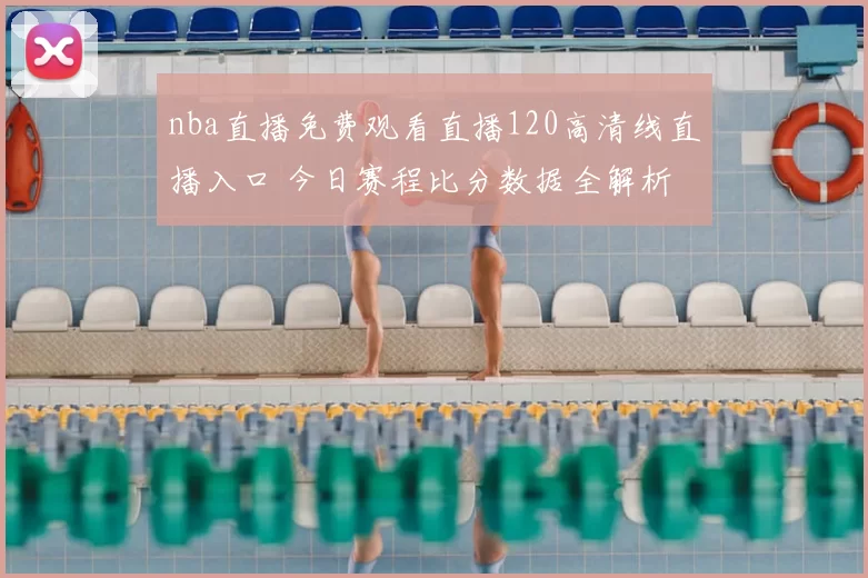 nba直播免费观看直播120高清线直播入口 今日赛程比分数据全解析