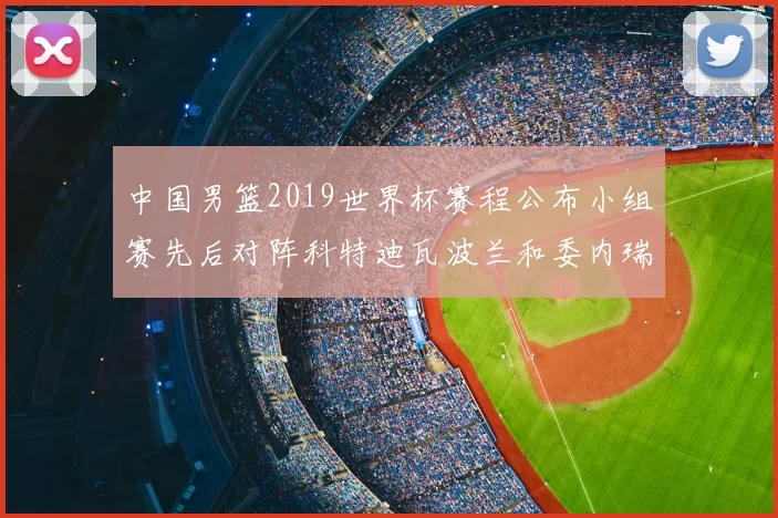 中国男篮2019世界杯赛程公布小组赛先后对阵科特迪瓦波兰和委内瑞拉