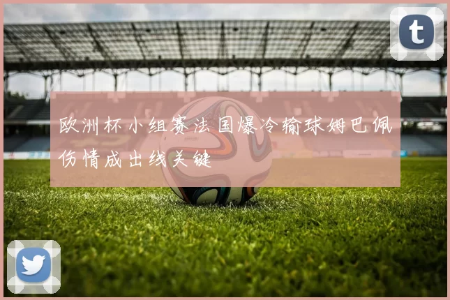 欧洲杯小组赛法国爆冷输球姆巴佩伤情成出线关键