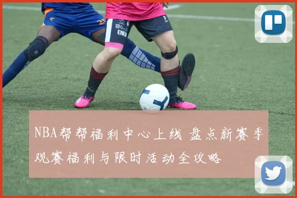 NBA帮帮福利中心上线 盘点新赛季观赛福利与限时活动全攻略