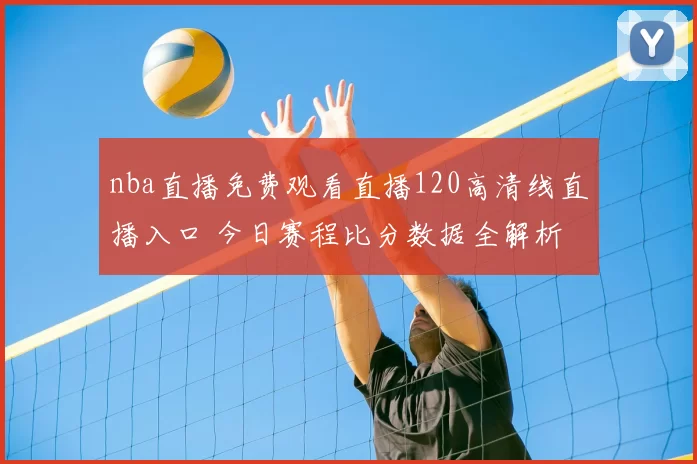 nba直播免费观看直播120高清线直播入口 今日赛程比分数据全解析