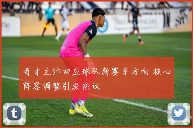 奇才主帅回应球队新赛季方向 核心阵容调整引发热议