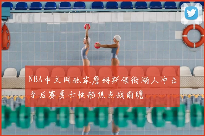 NBA中文网独家詹姆斯领衔湖人冲击季后赛勇士快船焦点战前瞻