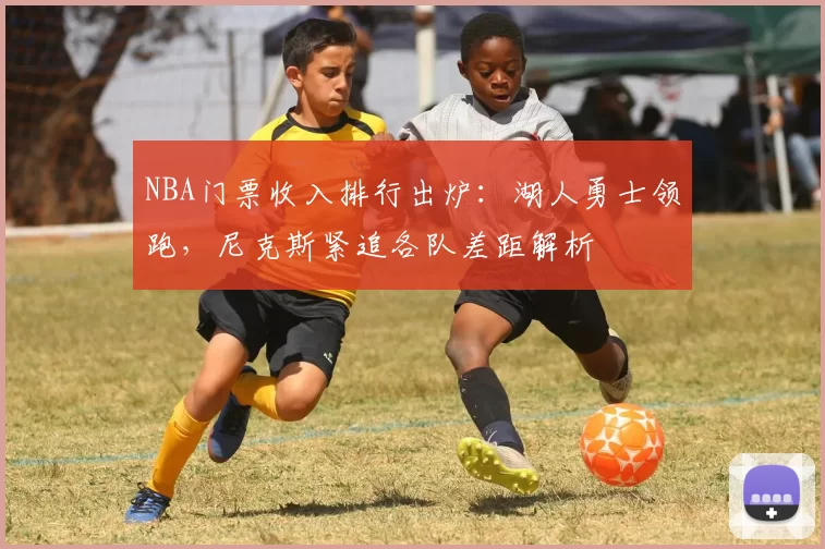 NBA门票收入排行出炉：湖人勇士领跑，尼克斯紧追各队差距解析