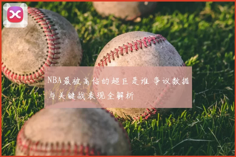 NBA最被高估的超巨是谁 争议数据与关键战表现全解析
