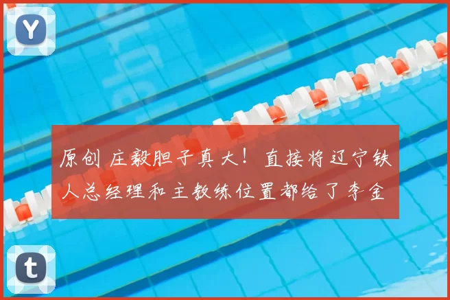 原创 庄毅胆子真大！直接将辽宁铁人总经理和主教练位置都给了李金羽，值得期待
