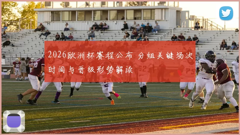 2026欧洲杯赛程公布 分组关键场次时间与晋级形势解读