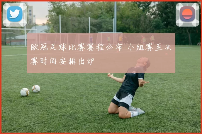 欧冠足球比赛赛程公布 小组赛至决赛时间安排出炉
