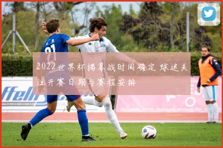 2022世界杯揭幕战时间确定 球迷关注开赛日期与赛程安排