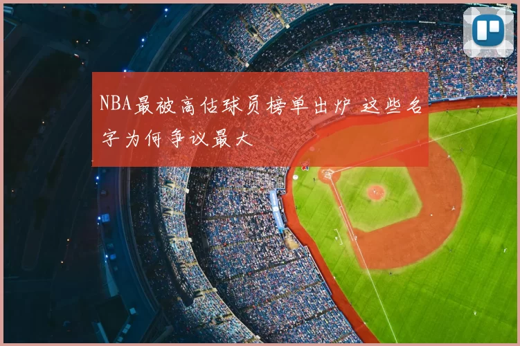NBA最被高估球员榜单出炉 这些名字为何争议最大