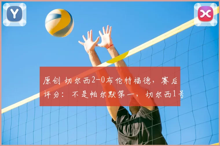 原创 切尔西2-0布伦特福德，赛后评分：不是帕尔默第一，切尔西1号第一