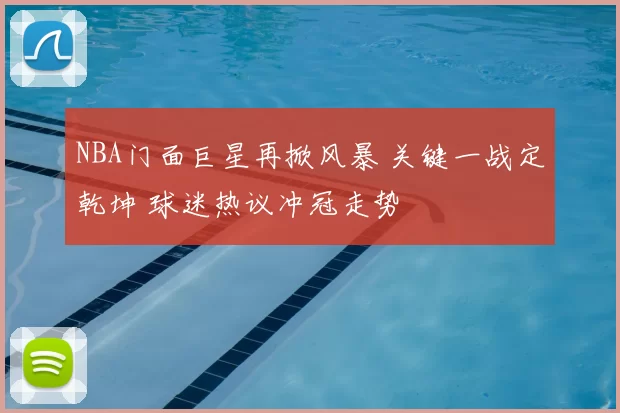 NBA门面巨星再掀风暴 关键一战定乾坤 球迷热议冲冠走势