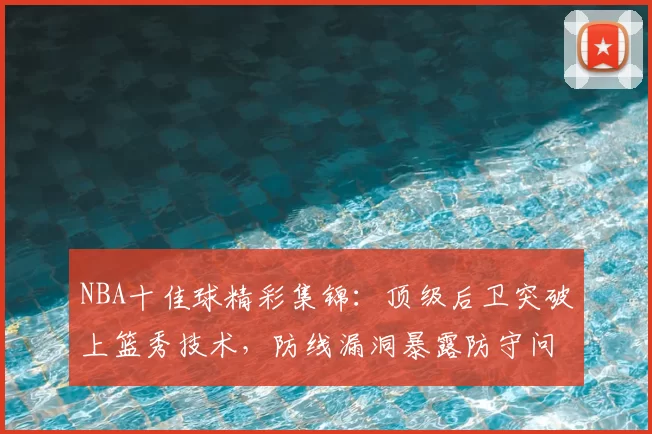NBA十佳球精彩集锦：顶级后卫突破上篮秀技术，防线漏洞暴露防守问题