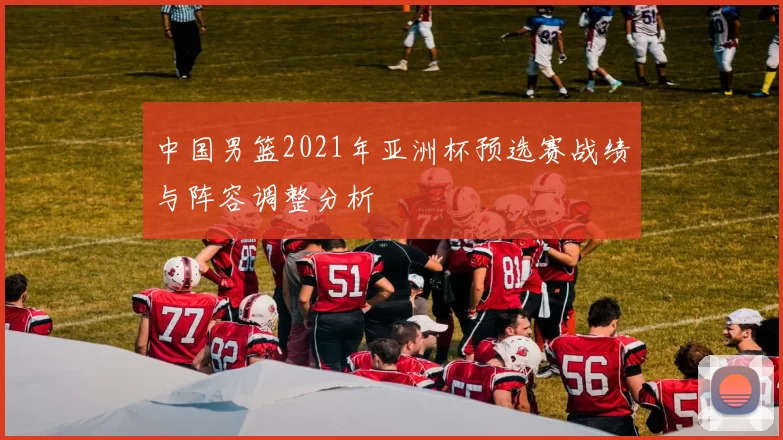 中国男篮2021年亚洲杯预选赛战绩与阵容调整分析