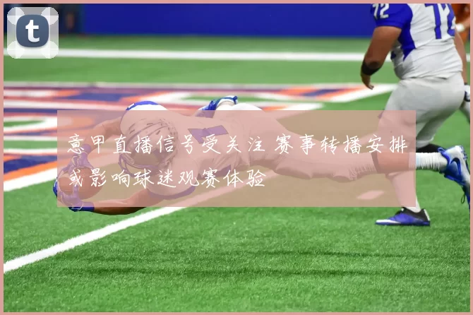 意甲直播信号受关注 赛事转播安排或影响球迷观赛体验