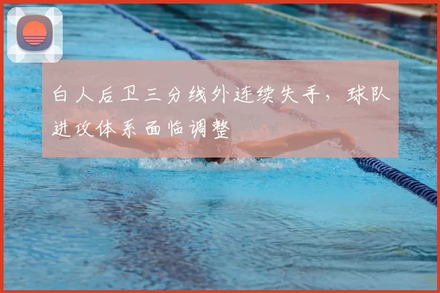 白人后卫三分线外连续失手，球队进攻体系面临调整