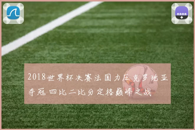 2018世界杯决赛法国力压克罗地亚夺冠 四比二比分定格巅峰之战