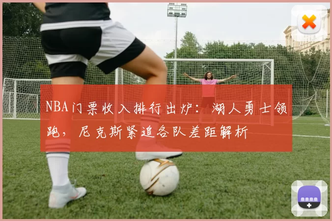 NBA门票收入排行出炉：湖人勇士领跑，尼克斯紧追各队差距解析