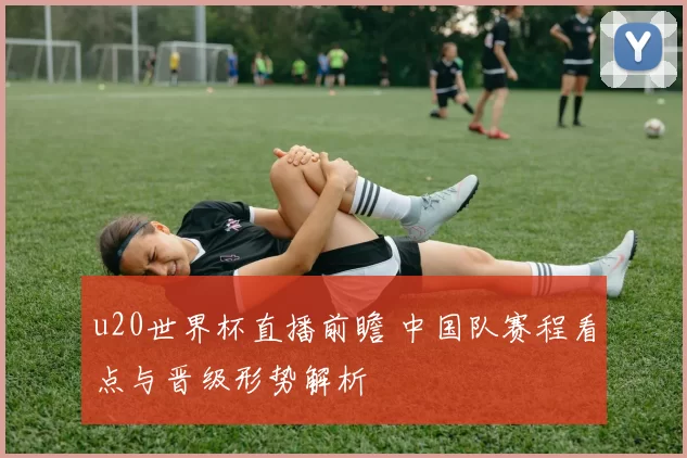 u20世界杯直播前瞻 中国队赛程看点与晋级形势解析