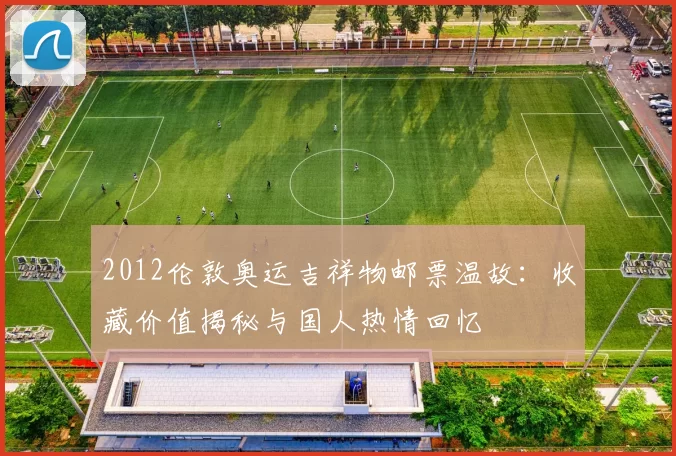 2012伦敦奥运吉祥物邮票温故：收藏价值揭秘与国人热情回忆