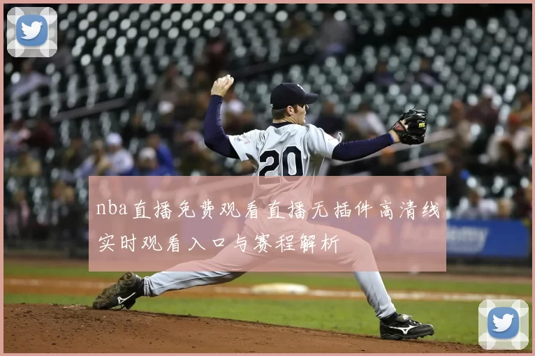 nba直播免费观看直播无插件高清线实时观看入口与赛程解析