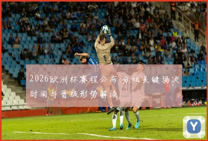 2026欧洲杯赛程公布 分组关键场次时间与晋级形势解读