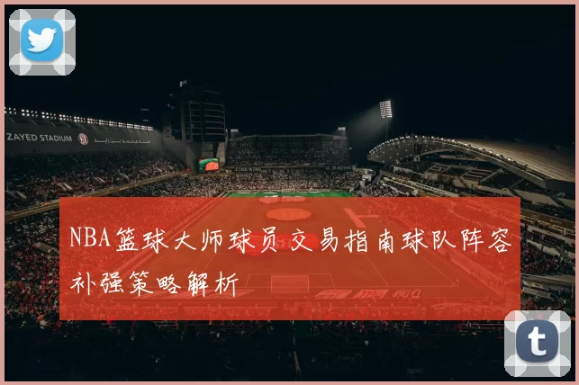 NBA篮球大师球员交易指南球队阵容补强策略解析