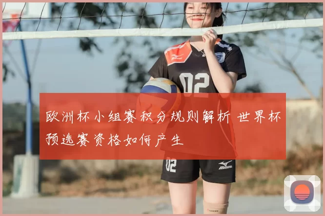 欧洲杯小组赛积分规则解析 世界杯预选赛资格如何产生
