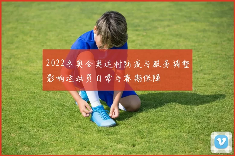 2022冬奥会奥运村防疫与服务调整影响运动员日常与赛期保障